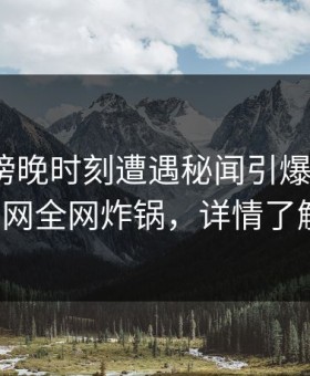 网红在傍晚时刻遭遇秘闻引爆全场，91网全网炸锅，详情了解