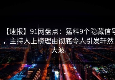 【速报】91网盘点：猛料9个隐藏信号，主持人上榜理由彻底令人引发轩然大波