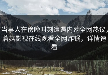 当事人在傍晚时刻遭遇内幕全网热议，蘑菇影视在线观看全网炸锅，详情速看