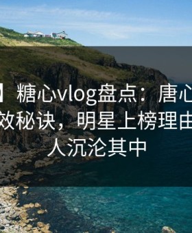 【独家】糖心vlog盘点：唐心volg5条亲测有效秘诀，明星上榜理由非常令人沉沦其中