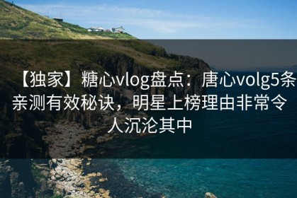 【独家】糖心vlog盘点：唐心volg5条亲测有效秘诀，明星上榜理由非常令人沉沦其中