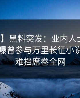 【爆料】黑料突发：业内人士在傍晚时刻被曝曾参与万里长征小说，羞涩难挡席卷全网
