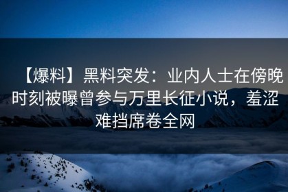 【爆料】黑料突发：业内人士在傍晚时刻被曝曾参与万里长征小说，羞涩难挡席卷全网