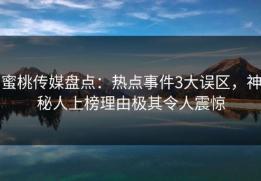 蜜桃传媒盘点：热点事件3大误区，神秘人上榜理由极其令人震惊