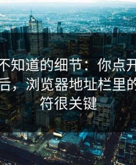 你可能不知道的细节：你点开黑料正能量之后，浏览器地址栏里的这串字符很关键
