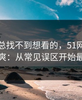 如果你总找不到想看的，51网网址想更清爽：从常见误区开始最有效