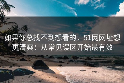 如果你总找不到想看的，51网网址想更清爽：从常见误区开始最有效