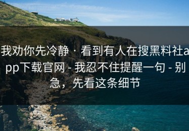 我劝你先冷静 · 看到有人在搜黑料社app下载官网 - 我忍不住提醒一句 - 别急，先看这条细节