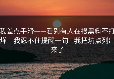 我差点手滑——看到有人在搜黑料不打烊｜我忍不住提醒一句 - 我把坑点列出来了