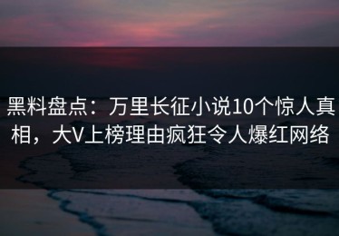 黑料盘点：万里长征小说10个惊人真相，大V上榜理由疯狂令人爆红网络