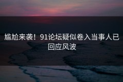 尴尬来袭！91论坛疑似卷入当事人已回应风波
