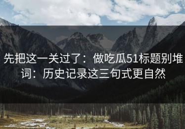 先把这一关过了：做吃瓜51标题别堆词：历史记录这三句式更自然