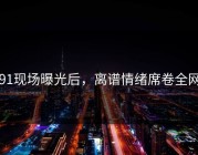 91现场曝光后，离谱情绪席卷全网