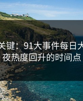 冷门但关键：91大事件每日大赛的深夜热度回升的时间点