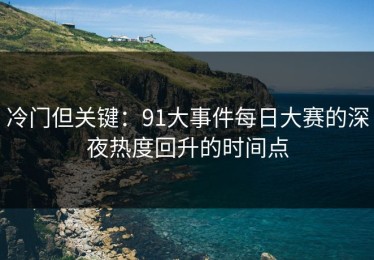 冷门但关键：91大事件每日大赛的深夜热度回升的时间点