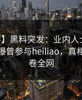 【爆料】黑料突发：业内人士在今日凌晨被曝曾参与heiliao，真相大白席卷全网
