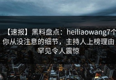 【速报】黑料盘点：heiliaowang7个你从没注意的细节，主持人上榜理由罕见令人震惊