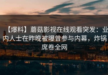 【爆料】蘑菇影视在线观看突发：业内人士在昨晚被曝曾参与内幕，炸锅席卷全网