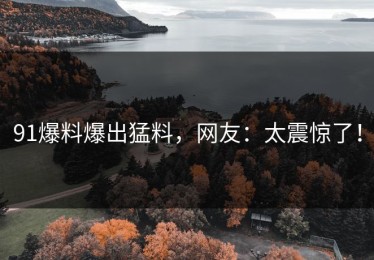 91爆料爆出猛料，网友：太震惊了！