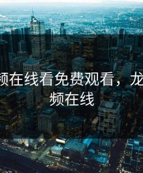 龙物视频在线看免费观看，龙物yw视频在线