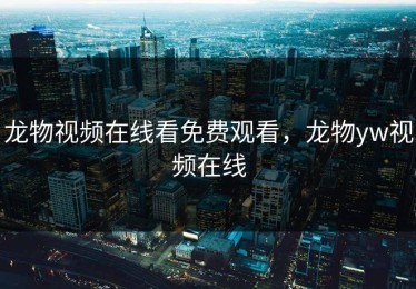 龙物视频在线看免费观看，龙物yw视频在线