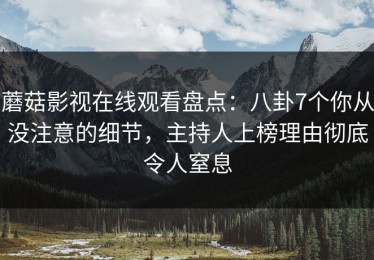 蘑菇影视在线观看盘点：八卦7个你从没注意的细节，主持人上榜理由彻底令人窒息