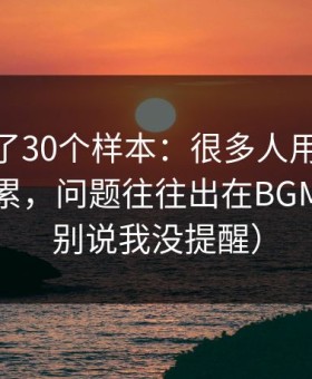 我对比了30个样本：很多人用吃瓜51越用越累，问题往往出在BGM氛围（别说我没提醒）