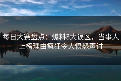 每日大赛盘点：爆料3大误区，当事人上榜理由疯狂令人愤怒声讨