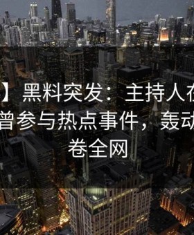 【爆料】黑料突发：主持人在午后时刻被曝曾参与热点事件，轰动一时席卷全网