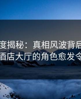电鸽深度揭秘：真相风波背后，明星在商务酒店大厅的角色愈发令人意外
