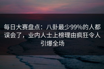 每日大赛盘点：八卦最少99%的人都误会了，业内人士上榜理由疯狂令人引爆全场