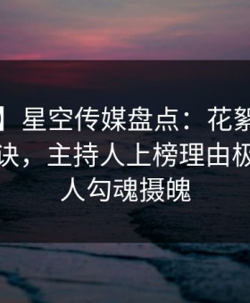 【速报】星空传媒盘点：花絮5条亲测有效秘诀，主持人上榜理由极少见令人勾魂摄魄