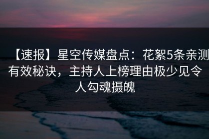 【速报】星空传媒盘点：花絮5条亲测有效秘诀，主持人上榜理由极少见令人勾魂摄魄