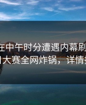 圈内人在中午时分遭遇内幕刷屏不断，每日大赛全网炸锅，详情探秘