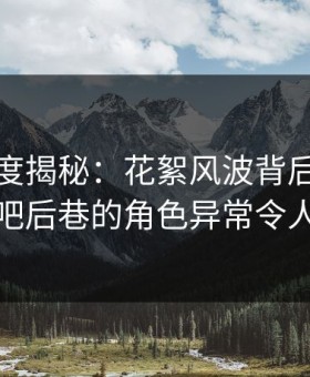 黑料深度揭秘：花絮风波背后，网红在酒吧后巷的角色异常令人意外