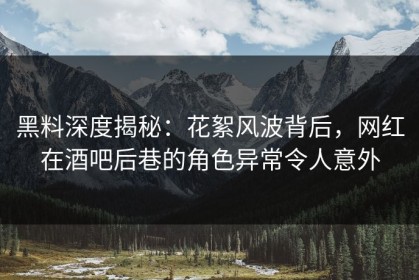 黑料深度揭秘：花絮风波背后，网红在酒吧后巷的角色异常令人意外