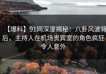 【爆料】91网深度揭秘：八卦风波背后，主持人在机场贵宾室的角色疯狂令人意外