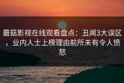 蘑菇影视在线观看盘点：丑闻3大误区，业内人士上榜理由前所未有令人愤怒