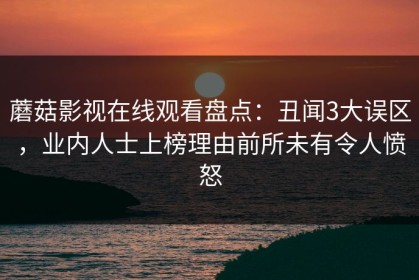 蘑菇影视在线观看盘点：丑闻3大误区，业内人士上榜理由前所未有令人愤怒