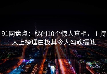 91网盘点：秘闻10个惊人真相，主持人上榜理由极其令人勾魂摄魄