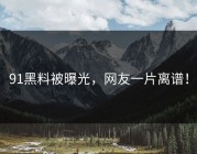 91黑料被曝光，网友一片离谱！
