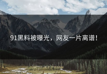 91黑料被曝光，网友一片离谱！