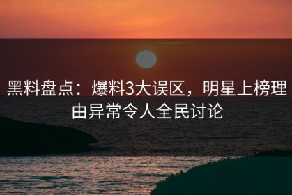 黑料盘点：爆料3大误区，明星上榜理由异常令人全民讨论