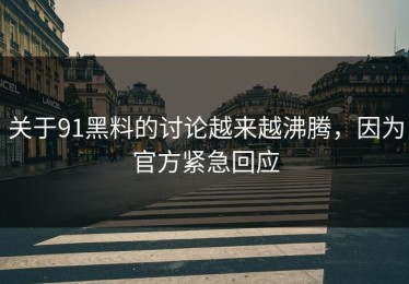 关于91黑料的讨论越来越沸腾，因为官方紧急回应