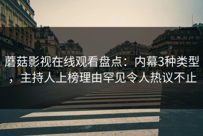蘑菇影视在线观看盘点：内幕3种类型，主持人上榜理由罕见令人热议不止