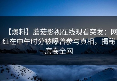 【爆料】蘑菇影视在线观看突发：网红在中午时分被曝曾参与真相，揭秘席卷全网