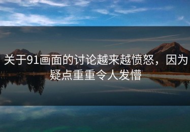 关于91画面的讨论越来越愤怒，因为疑点重重令人发懵