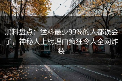黑料盘点：猛料最少99%的人都误会了，神秘人上榜理由疯狂令人全网炸裂