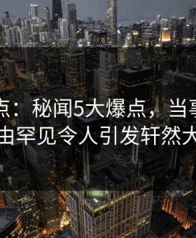 91网盘点：秘闻5大爆点，当事人上榜理由罕见令人引发轩然大波