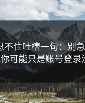 我真的忍不住吐槽一句：别急着吐槽91网，你可能只是账号登录没调对